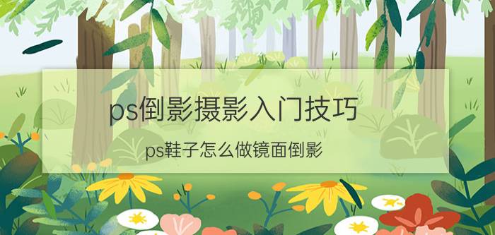 ps倒影摄影入门技巧 ps鞋子怎么做镜面倒影？